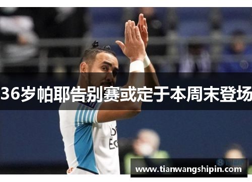 36岁帕耶告别赛或定于本周末登场