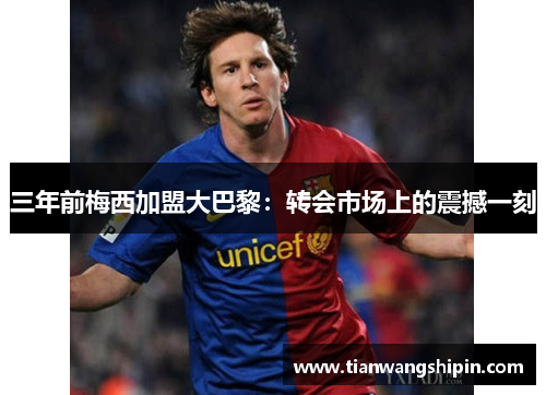 三年前梅西加盟大巴黎：转会市场上的震撼一刻