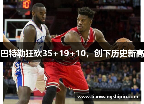 巴特勒狂砍35+19+10，创下历史新高
